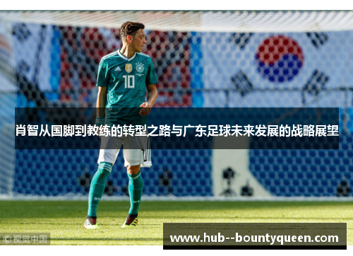 肖智从国脚到教练的转型之路与广东足球未来发展的战略展望