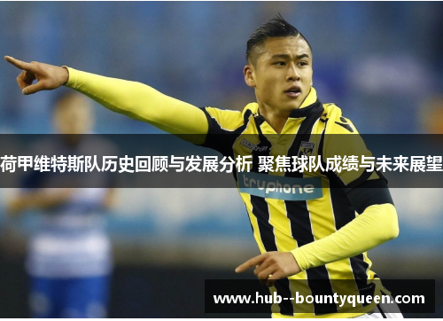 荷甲维特斯队历史回顾与发展分析 聚焦球队成绩与未来展望 荷甲维特斯队历史回顾与发展分析 聚焦球队成绩与未来展望