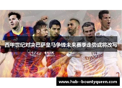 西甲世纪对决巴萨皇马争锋未来赛季走势或将改写 西甲世纪对决巴萨皇马争锋未来赛季走势或将改写