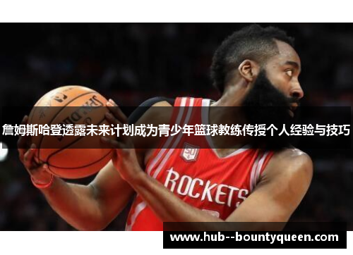 詹姆斯哈登透露未来计划成为青少年篮球教练传授个人经验与技巧