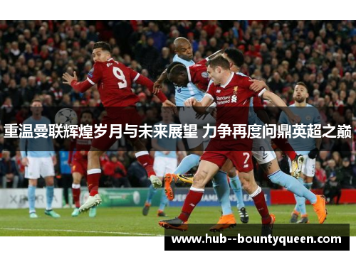 重温曼联辉煌岁月与未来展望 力争再度问鼎英超之巅