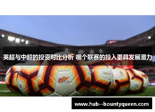英超与中超的投资对比分析 哪个联赛的投入更具发展潜力