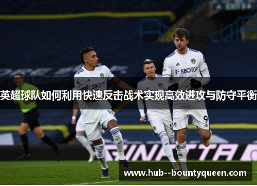 英超球队如何利用快速反击战术实现高效进攻与防守平衡