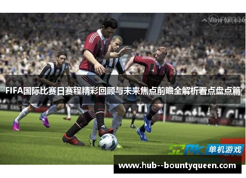 FIFA国际比赛日赛程精彩回顾与未来焦点前瞻全解析看点盘点篇