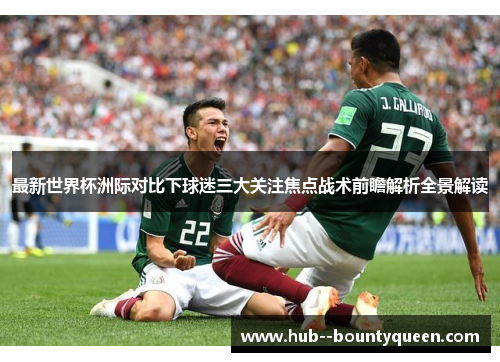 最新世界杯洲际对比下球迷三大关注焦点战术前瞻解析全景解读
