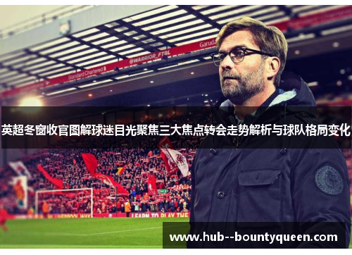 英超冬窗收官图解球迷目光聚焦三大焦点转会走势解析与球队格局变化 英超冬窗收官图解球迷目光聚焦三大焦点转会走势解析与球队格局变化