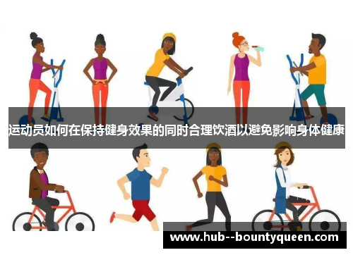 运动员如何在保持健身效果的同时合理饮酒以避免影响身体健康 运动员如何在保持健身效果的同时合理饮酒以避免影响身体健康