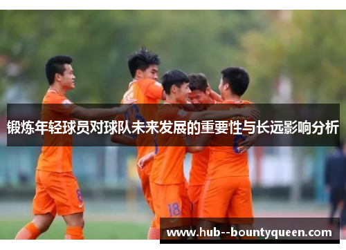 锻炼年轻球员对球队未来发展的重要性与长远影响分析 锻炼年轻球员对球队未来发展的重要性与长远影响分析