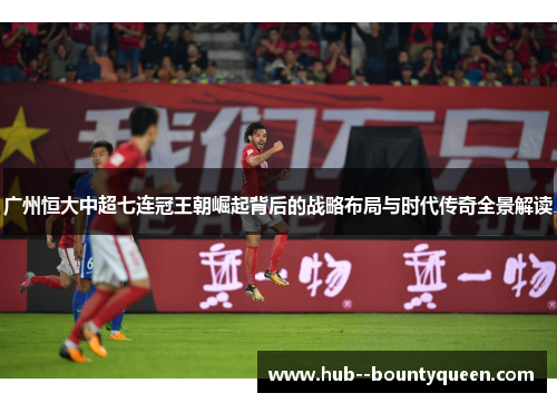 广州恒大中超七连冠王朝崛起背后的战略布局与时代传奇全景解读 广州恒大中超七连冠王朝崛起背后的战略布局与时代传奇全景解读