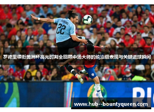 罗德里领衔美洲杯高光时刻全回顾中场大师的统治级表现与关键进球瞬间