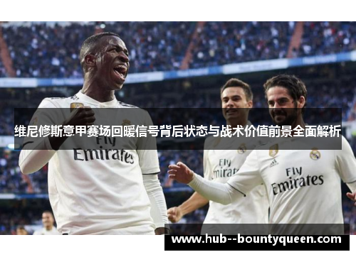 维尼修斯意甲赛场回暖信号背后状态与战术价值前景全面解析 维尼修斯意甲赛场回暖信号背后状态与战术价值前景全面解析