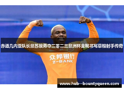 赤道几内亚队长恩苏埃勇夺二零二三非洲杯金靴书写草根射手传奇