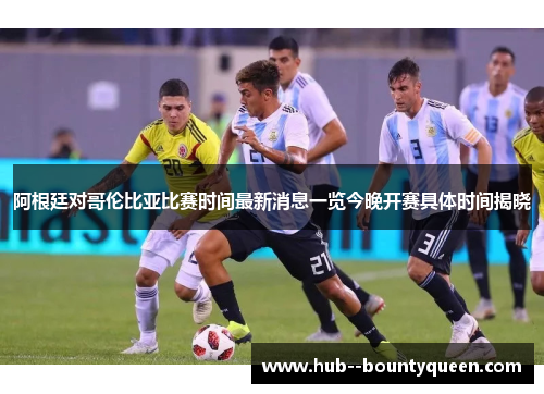 阿根廷对哥伦比亚比赛时间最新消息一览今晚开赛具体时间揭晓 阿根廷对哥伦比亚比赛时间最新消息一览今晚开赛具体时间揭晓