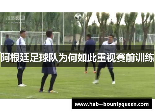 阿根廷足球队为何如此重视赛前训练 阿根廷足球队为何如此重视赛前训练