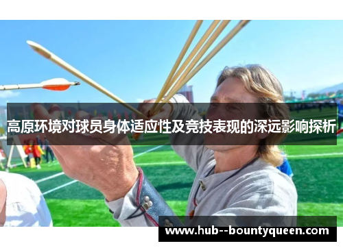 高原环境对球员身体适应性及竞技表现的深远影响探析 高原环境对球员身体适应性及竞技表现的深远影响探析