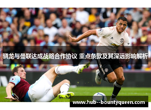 骁龙与曼联达成战略合作协议 重点条款及其深远影响解析 骁龙与曼联达成战略合作协议 重点条款及其深远影响解析