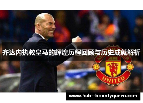 齐达内执教皇马的辉煌历程回顾与历史成就解析 齐达内执教皇马的辉煌历程回顾与历史成就解析