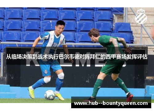 从临场决策到战术执行巴尔韦德对阵拜仁的西甲赛场发挥评估 从临场决策到战术执行巴尔韦德对阵拜仁的西甲赛场发挥评估