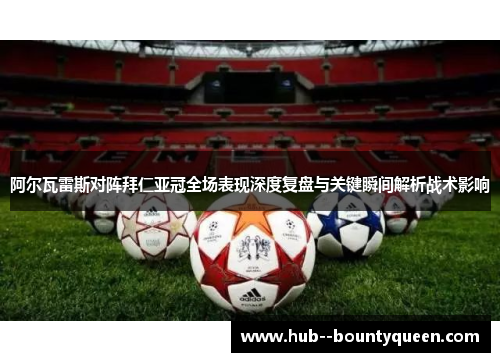 阿尔瓦雷斯对阵拜仁亚冠全场表现深度复盘与关键瞬间解析战术影响 阿尔瓦雷斯对阵拜仁亚冠全场表现深度复盘与关键瞬间解析战术影响
