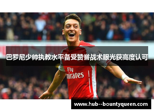 巴罗尼少帅执教水平备受赞誉战术眼光获高度认可