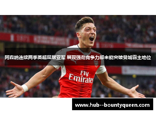 阿森纳连续两季英超屈居亚军 展现强劲竞争力却未能突破曼城霸主地位 阿森纳连续两季英超屈居亚军 展现强劲竞争力却未能突破曼城霸主地位