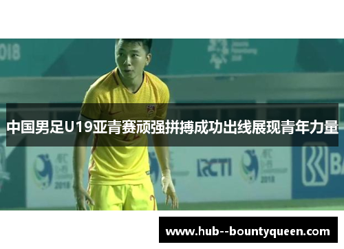 中国男足U19亚青赛顽强拼搏成功出线展现青年力量 中国男足U19亚青赛顽强拼搏成功出线展现青年力量