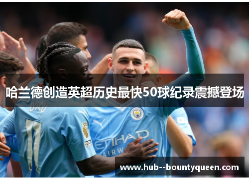 哈兰德创造英超历史最快50球纪录震撼登场 哈兰德创造英超历史最快50球纪录震撼登场