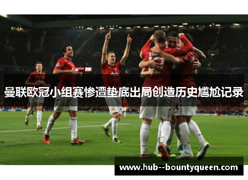 曼联欧冠小组赛惨遭垫底出局创造历史尴尬记录